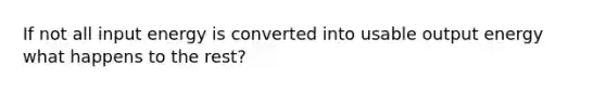 If not all input energy is converted into usable output energy what happens to the rest?