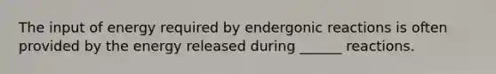 The input of energy required by endergonic reactions is often provided by the energy released during ______ reactions.