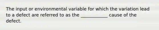 The input or environmental variable for which the variation lead to a defect are referred to as the ____________ cause of the defect.