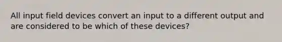 All input field devices convert an input to a different output and are considered to be which of these devices?