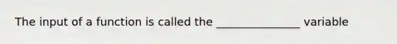 The input of a function is called the _______________ variable