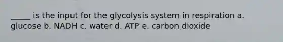 _____ is the input for the glycolysis system in respiration a. glucose b. NADH c. water d. ATP e. carbon dioxide