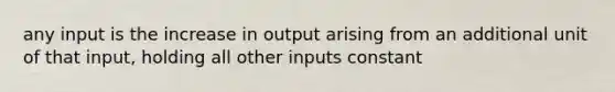 any input is the increase in output arising from an additional unit of that input, holding all other inputs constant