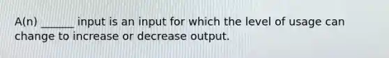 A(n) ______ input is an input for which the level of usage can change to increase or decrease output.