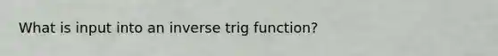 What is input into an inverse trig function?