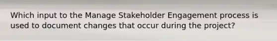 Which input to the Manage Stakeholder Engagement process is used to document changes that occur during the project?