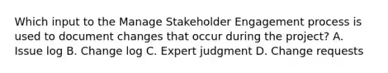 Which input to the Manage Stakeholder Engagement process is used to document changes that occur during the project? A. Issue log B. Change log C. Expert judgment D. Change requests