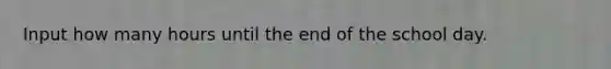 Input how many hours until the end of the school day.