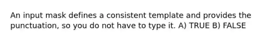 An input mask defines a consistent template and provides the punctuation, so you do not have to type it. A) TRUE B) FALSE