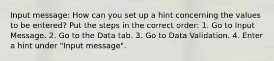 Input message: How can you set up a hint concerning the values to be entered? Put the steps in the correct order: 1. Go to Input Message. 2. Go to the Data tab. 3. Go to Data Validation. 4. Enter a hint under "Input message".