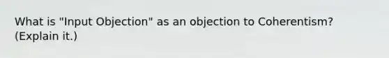 What is "Input Objection" as an objection to Coherentism? (Explain it.)