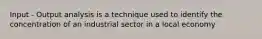 Input - Output analysis is a technique used to identify the concentration of an industrial sector in a local economy