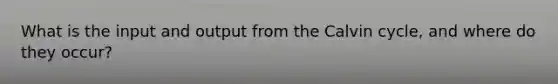 What is the input and output from the Calvin cycle, and where do they occur?