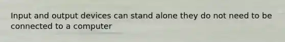 Input and output devices can stand alone they do not need to be connected to a computer