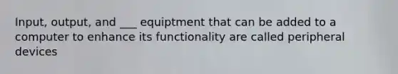 Input, output, and ___ equiptment that can be added to a computer to enhance its functionality are called peripheral devices