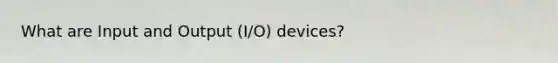 What are Input and Output (I/O) devices?