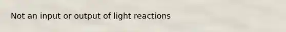 Not an input or output of light reactions