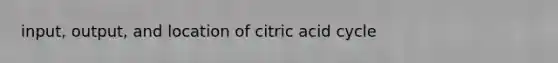 input, output, and location of citric acid cycle