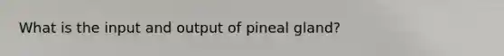 What is the input and output of pineal gland?