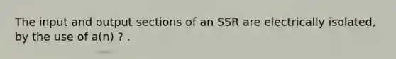 The input and output sections of an SSR are electrically isolated, by the use of a(n) ? .