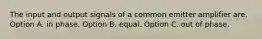 The input and output signals of a common emitter amplifier are. Option A. in phase. Option B. equal. Option C. out of phase.