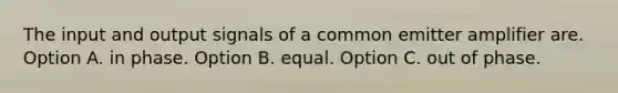 The input and output signals of a common emitter amplifier are. Option A. in phase. Option B. equal. Option C. out of phase.