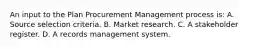 An input to the Plan Procurement Management process is: A. Source selection criteria. B. Market research. C. A stakeholder register. D. A records management system.