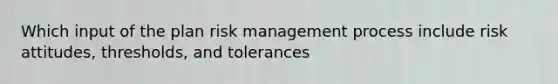 Which input of the plan risk management process include risk attitudes, thresholds, and tolerances