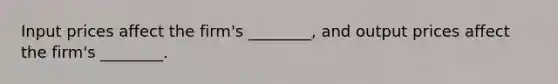 Input prices affect the firm's ________, and output prices affect the firm's ________.