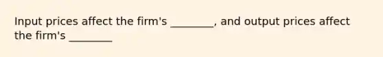 Input prices affect the firm's ________, and output prices affect the firm's ________