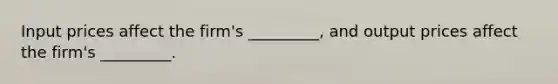 Input prices affect the firm's _________, and output prices affect the firm's _________.