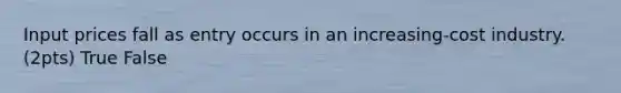 Input prices fall as entry occurs in an increasing-cost industry. (2pts) True False