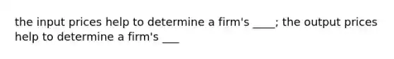 the input prices help to determine a firm's ____; the output prices help to determine a firm's ___