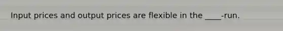 Input prices and output prices are flexible in the ____-run.