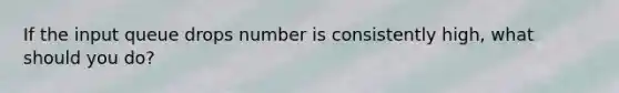 If the input queue drops number is consistently high, what should you do?