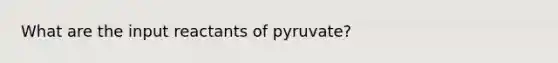 What are the input reactants of pyruvate?