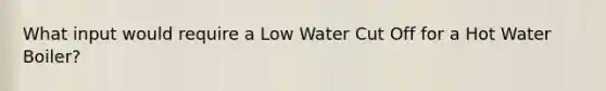 What input would require a Low Water Cut Off for a Hot Water Boiler?