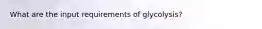 What are the input requirements of glycolysis?