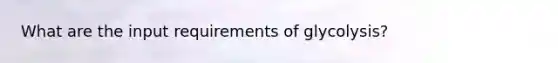 What are the input requirements of glycolysis?