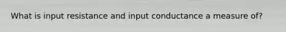 What is input resistance and input conductance a measure of?