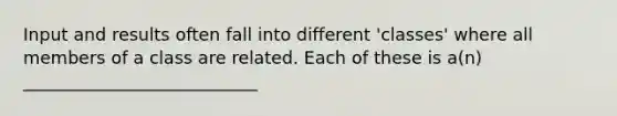 Input and results often fall into different 'classes' where all members of a class are related. Each of these is a(n) ___________________________