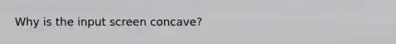 Why is the input screen concave?