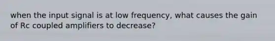 when the input signal is at low frequency, what causes the gain of Rc coupled amplifiers to decrease?