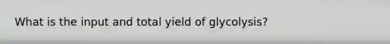 What is the input and total yield of glycolysis?