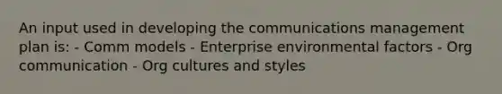 An input used in developing the communications management plan is: - Comm models - Enterprise environmental factors - Org communication - Org cultures and styles