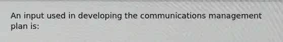 An input used in developing the communications management plan is: