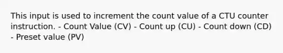 This input is used to increment the count value of a CTU counter instruction. - Count Value (CV) - Count up (CU) - Count down (CD) - Preset value (PV)