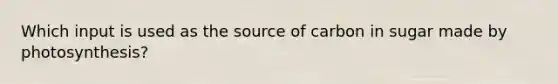 Which input is used as the source of carbon in sugar made by photosynthesis?