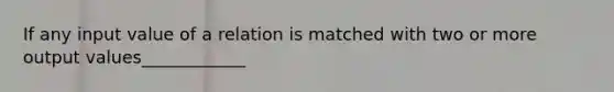 If any input value of a relation is matched with two or more output values____________