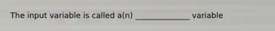 The input variable is called a(n) ______________ variable